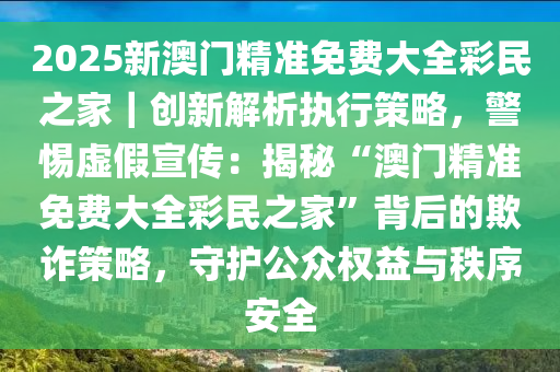 2025澳门精准正版免费大全，警惕虚假宣传，内容介绍执行